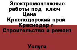 Электромонтажные работы под “ключ“ › Цена ­ 150 - Краснодарский край, Краснодар г. Строительство и ремонт » Услуги   . Краснодарский край,Краснодар г.